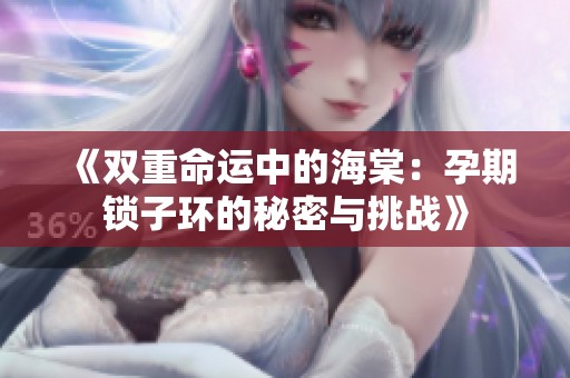 《双重命运中的海棠：孕期锁子环的秘密与挑战》