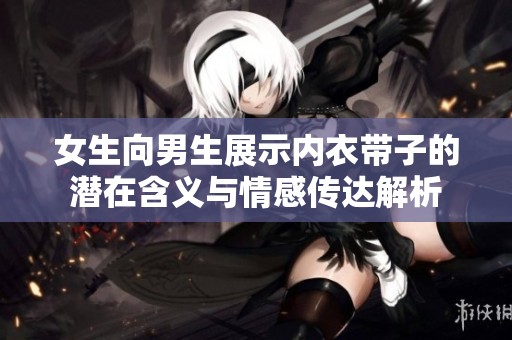 女生向男生展示内衣带子的潜在含义与情感传达解析