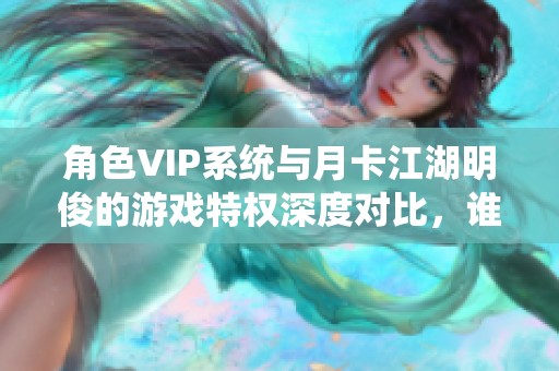 角色VIP系统与月卡江湖明俊的游戏特权深度对比，谁才是玩家的优选体验