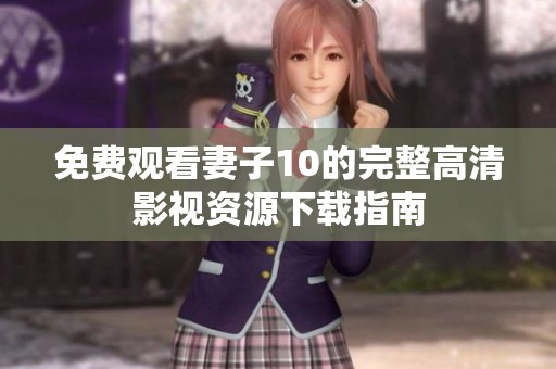 免费观看妻子10的完整高清影视资源下载指南
