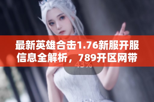 最新英雄合击1.76新服开服信息全解析，789开区网带你畅游游戏世界