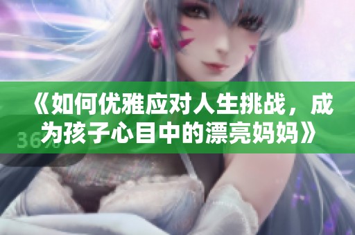 《如何优雅应对人生挑战，成为孩子心目中的漂亮妈妈》
