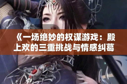《一场绝妙的权谋游戏：殿上欢的三重挑战与情感纠葛》