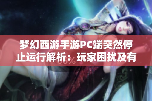 梦幻西游手游PC端突然停止运行解析：玩家困扰及有效解决办法汇总