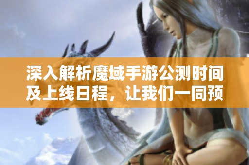 深入解析魔域手游公测时间及上线日程，让我们一同预测期待中的游戏激战时刻