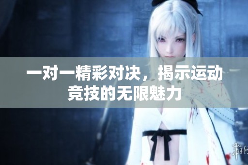 一对一精彩对决，揭示运动竞技的无限魅力
