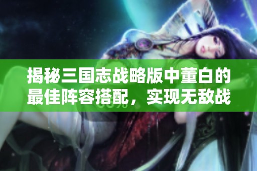揭秘三国志战略版中董白的最佳阵容搭配，实现无敌战力组合的技巧解析
