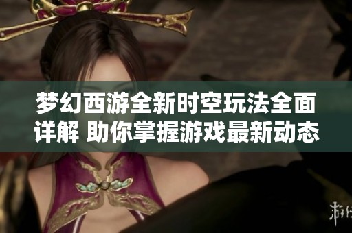 梦幻西游全新时空玩法全面详解 助你掌握游戏最新动态与策略