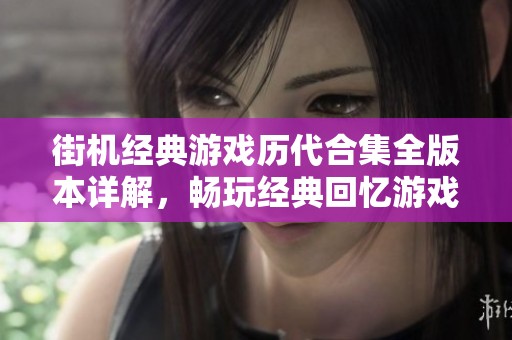 街机经典游戏历代合集全版本详解，畅玩经典回忆游戏的最佳选择！