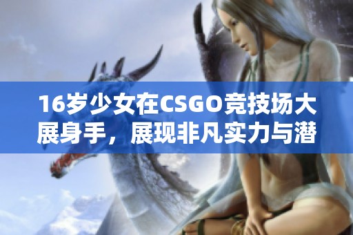 16岁少女在CSGO竞技场大展身手，展现非凡实力与潜力