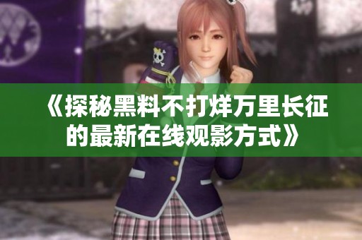 《探秘黑料不打烊万里长征的最新在线观影方式》