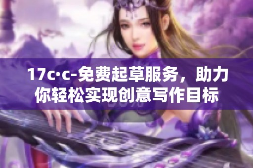 17c·c-免费起草服务，助力你轻松实现创意写作目标