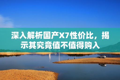 深入解析国产X7性价比，揭示其究竟值不值得购入