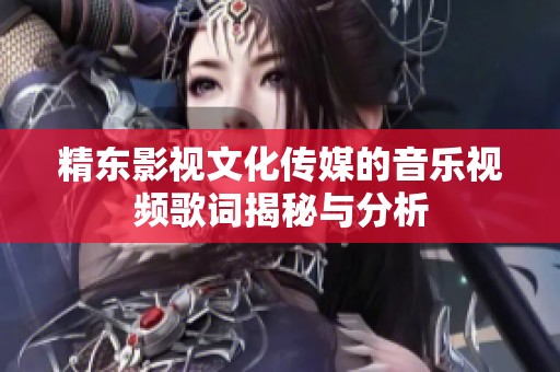 精东影视文化传媒的音乐视频歌词揭秘与分析