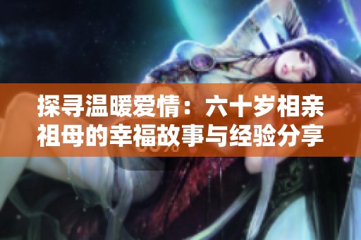 探寻温暖爱情：六十岁相亲祖母的幸福故事与经验分享