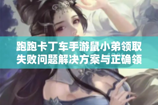 跑跑卡丁车手游鼠小弟领取失败问题解决方案与正确领取步骤详解