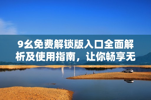9幺免费解锁版入口全面解析及使用指南，让你畅享无限乐趣
