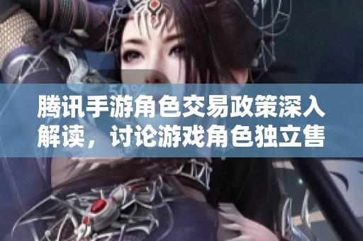 腾讯手游角色交易政策深入解读，讨论游戏角色独立售卖的可行性与潜在影响