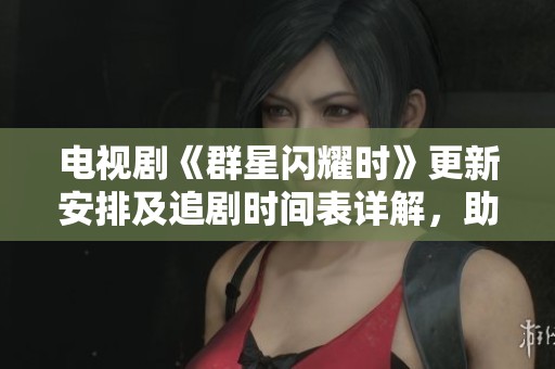 电视剧《群星闪耀时》更新安排及追剧时间表详解，助你不遗漏每一集精彩内容