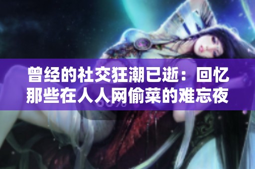 曾经的社交狂潮已逝：回忆那些在人人网偷菜的难忘夜晚与青涩岁月