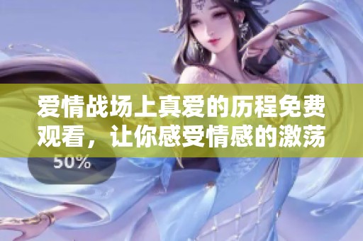 爱情战场上真爱的历程免费观看，让你感受情感的激荡与碰撞