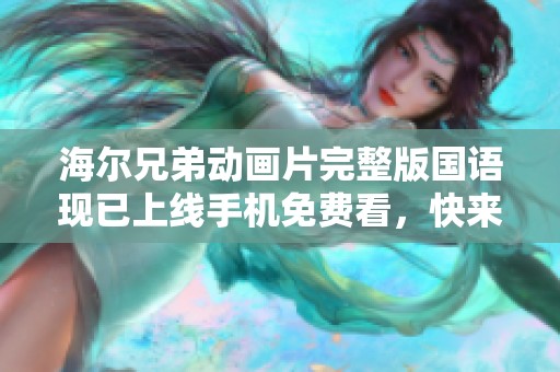 海尔兄弟动画片完整版国语现已上线手机免费看，快来畅享全新冒险旅程
