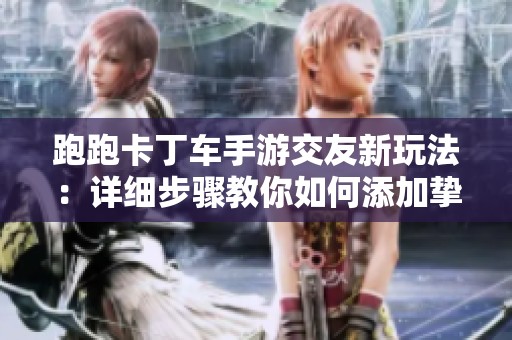 跑跑卡丁车手游交友新玩法：详细步骤教你如何添加挚友与好友互动