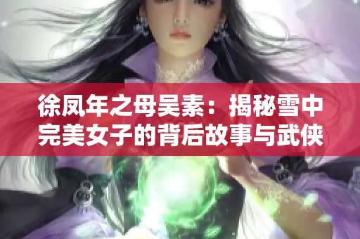 徐凤年之母吴素：揭秘雪中完美女子的背后故事与武侠世界的外挂现象