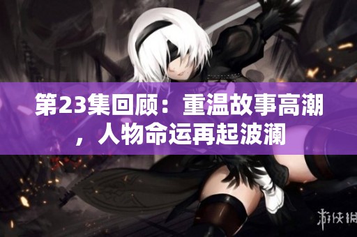 第23集回顾：重温故事高潮，人物命运再起波澜