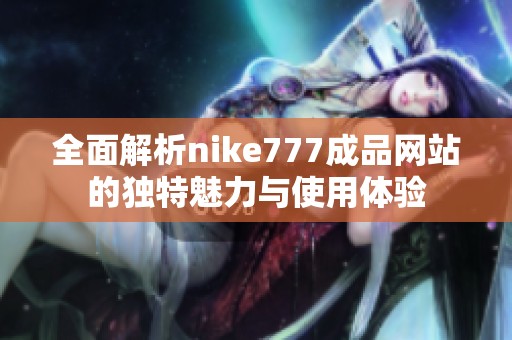 全面解析nike777成品网站的独特魅力与使用体验