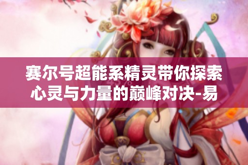 赛尔号超能系精灵带你探索心灵与力量的巅峰对决-易方得手游全新体验揭秘