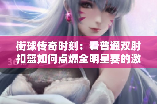 街球传奇时刻：看普通双肘扣篮如何点燃全明星赛的激情与热血