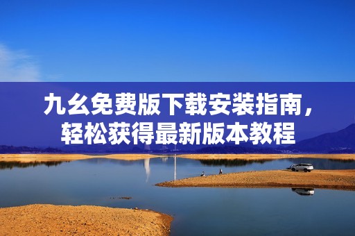 九幺免费版下载安装指南，轻松获得最新版本教程