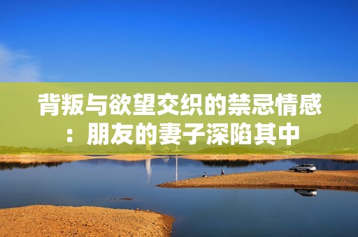 背叛与欲望交织的禁忌情感：朋友的妻子深陷其中
