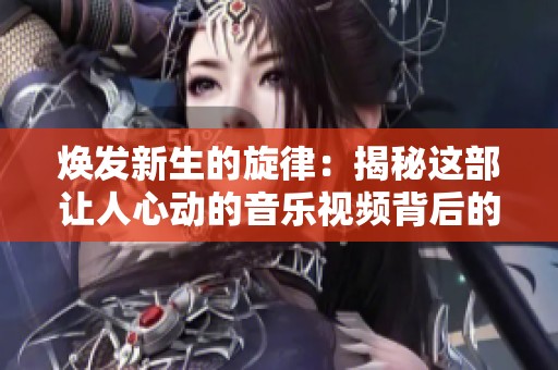 焕发新生的旋律：揭秘这部让人心动的音乐视频背后的故事