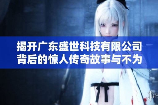 揭开广东盛世科技有限公司背后的惊人传奇故事与不为人知的秘密
