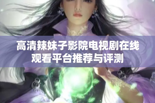 高清辣妹子影院电视剧在线观看平台推荐与评测