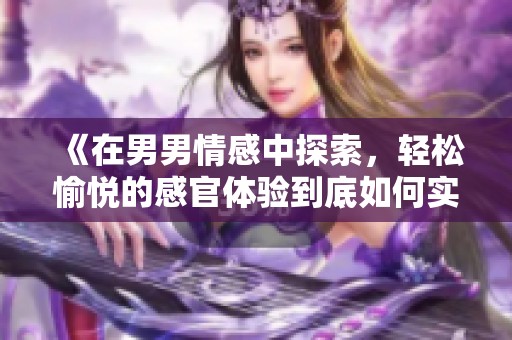 《在男男情感中探索，轻松愉悦的感官体验到底如何实现》