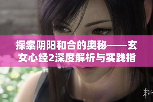 探索阴阳和合的奥秘——玄女心经2深度解析与实践指南