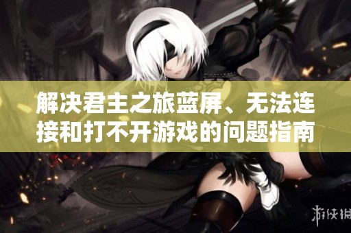 解决君主之旅蓝屏、无法连接和打不开游戏的问题指南和实用技巧分享