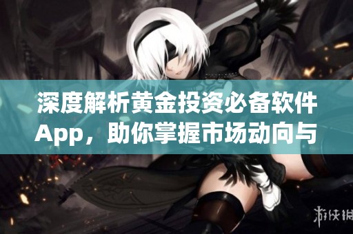深度解析黄金投资必备软件App，助你掌握市场动向与行情