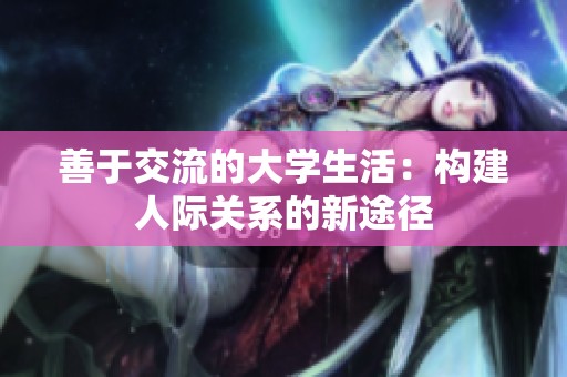 善于交流的大学生活：构建人际关系的新途径