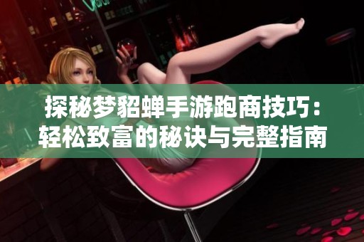 探秘梦貂蝉手游跑商技巧：轻松致富的秘诀与完整指南在翔威游戏网