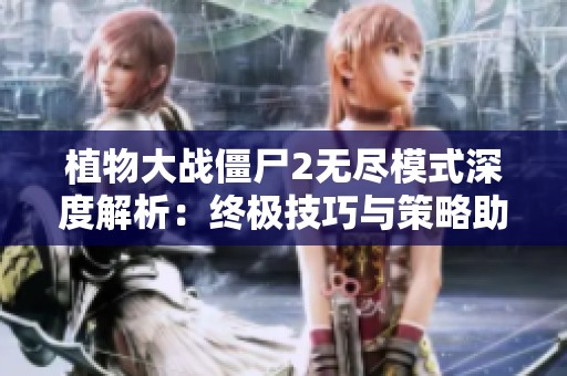 植物大战僵尸2无尽模式深度解析：终极技巧与策略助你轻松取胜的攻略分享
