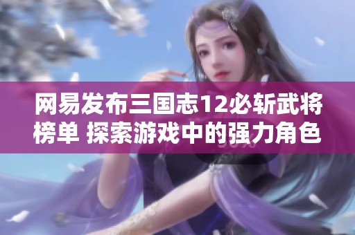 网易发布三国志12必斩武将榜单 探索游戏中的强力角色与策略分析