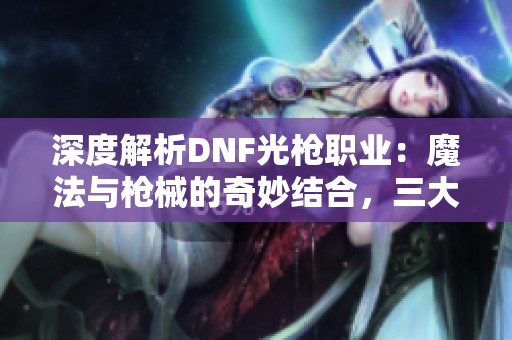 深度解析DNF光枪职业：魔法与枪械的奇妙结合，三大分支谁能引领潮流