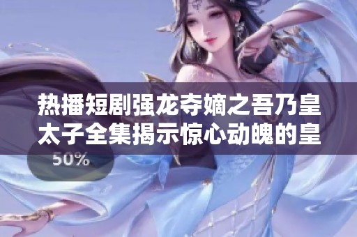 热播短剧强龙夺嫡之吾乃皇太子全集揭示惊心动魄的皇位争夺史与权力游戏的传奇故事