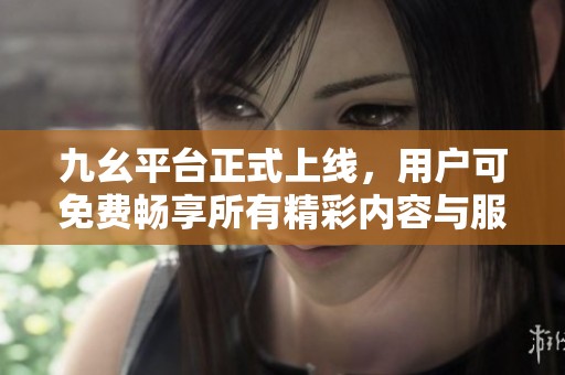 九幺平台正式上线，用户可免费畅享所有精彩内容与服务