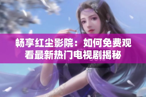 畅享红尘影院：如何免费观看最新热门电视剧揭秘