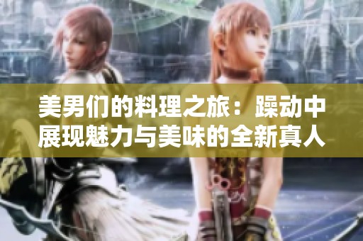 美男们的料理之旅：躁动中展现魅力与美味的全新真人秀节目上线